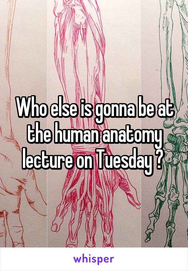 Who else is gonna be at the human anatomy lecture on Tuesday ? 