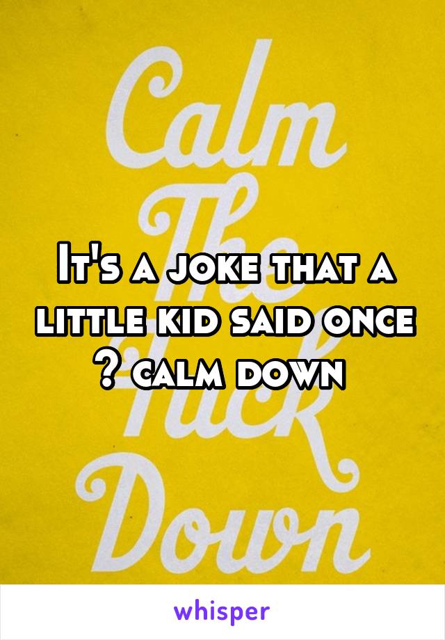 It's a joke that a little kid said once 😂 calm down 