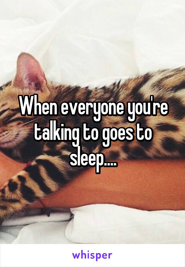 When everyone you're talking to goes to sleep....