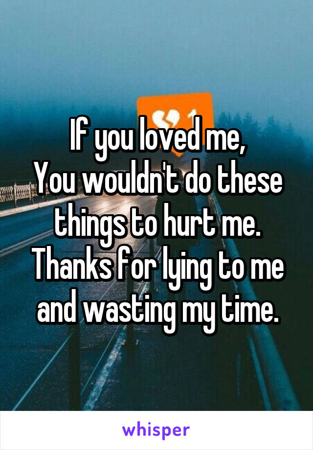 If you loved me,
You wouldn't do these things to hurt me.
Thanks for lying to me and wasting my time.