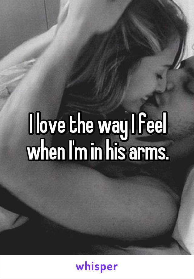 I love the way I feel when I'm in his arms.