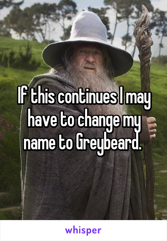 If this continues I may have to change my name to Greybeard. 