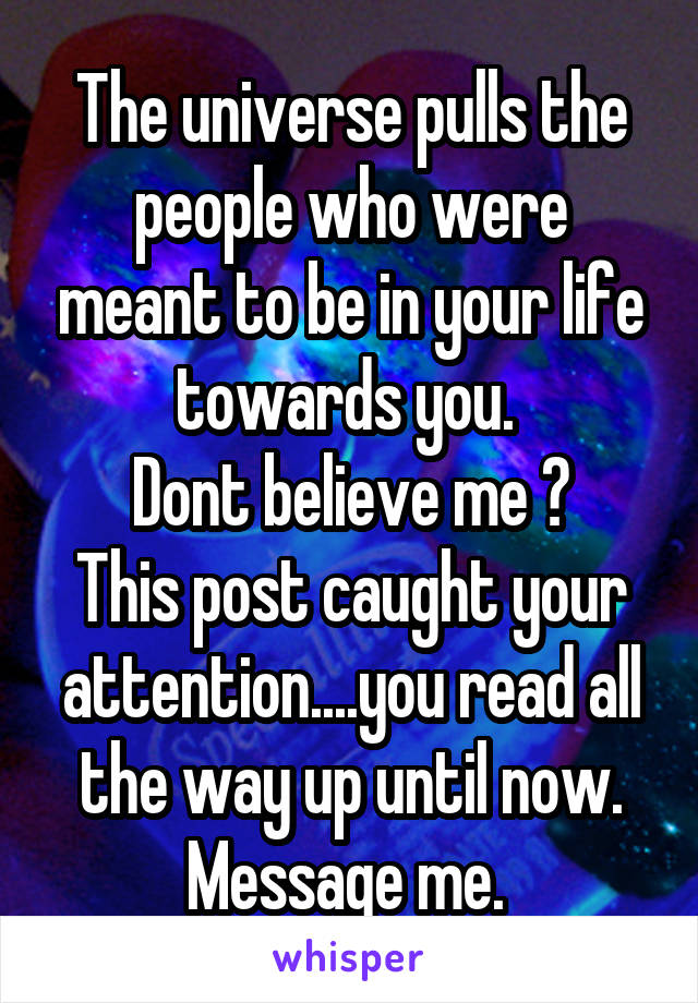 The universe pulls the people who were meant to be in your life towards you. 
Dont believe me ?
This post caught your attention....you read all the way up until now.
Message me. 