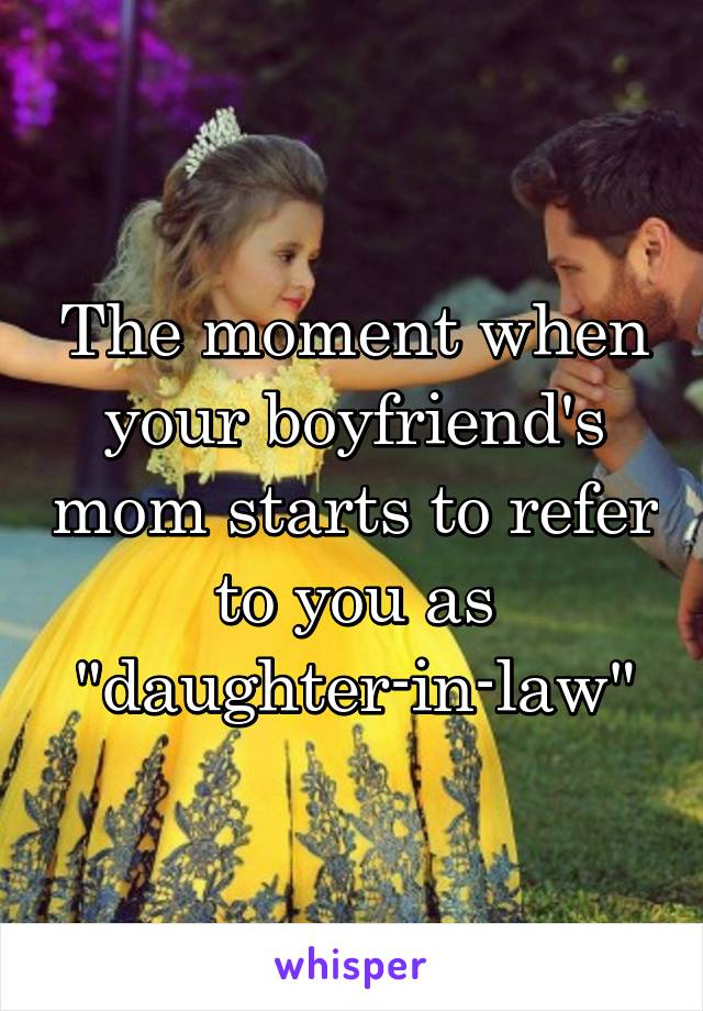 The moment when your boyfriend's mom starts to refer to you as "daughter-in-law"