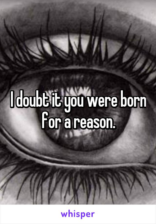 I doubt it you were born for a reason.
