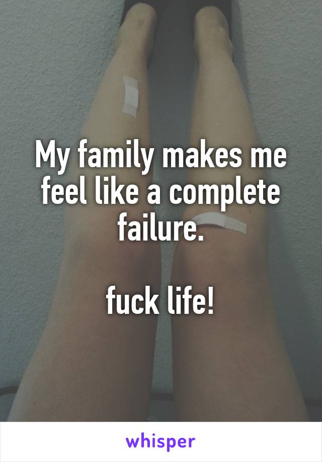 My family makes me feel like a complete failure.

fuck life!