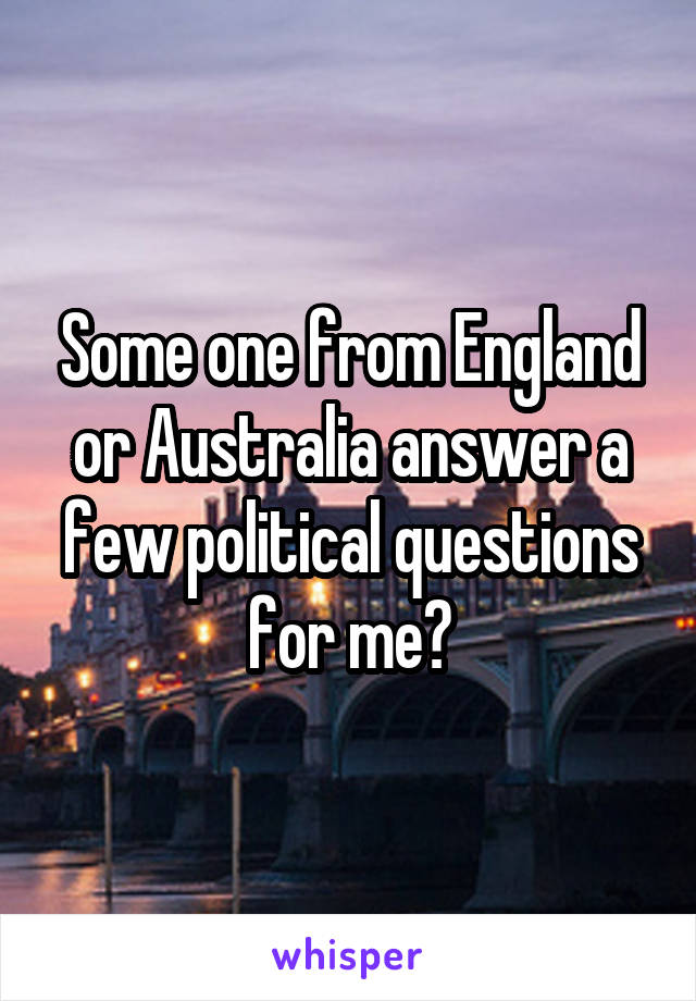 Some one from England or Australia answer a few political questions for me?