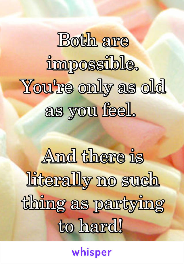 Both are impossible.
You're only as old as you feel. 

And there is literally no such thing as partying to hard! 