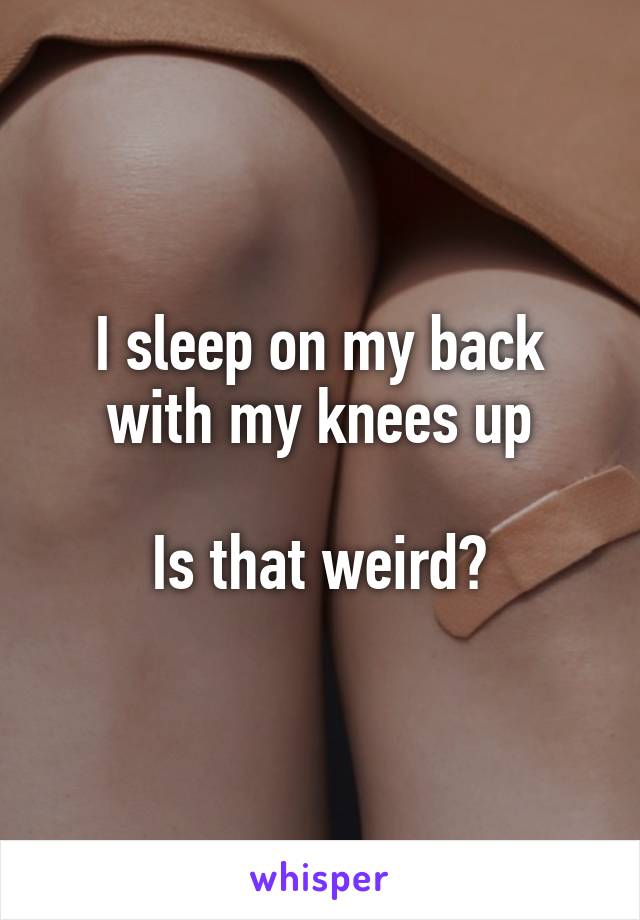 I sleep on my back with my knees up

Is that weird?