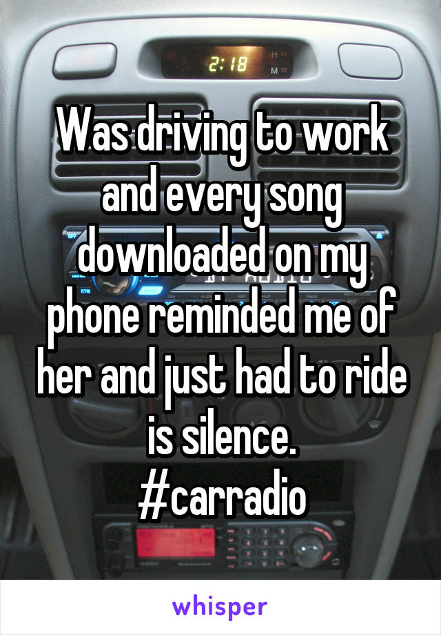 Was driving to work and every song downloaded on my phone reminded me of her and just had to ride is silence.
#carradio