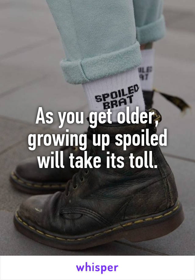As you get older, growing up spoiled will take its toll.