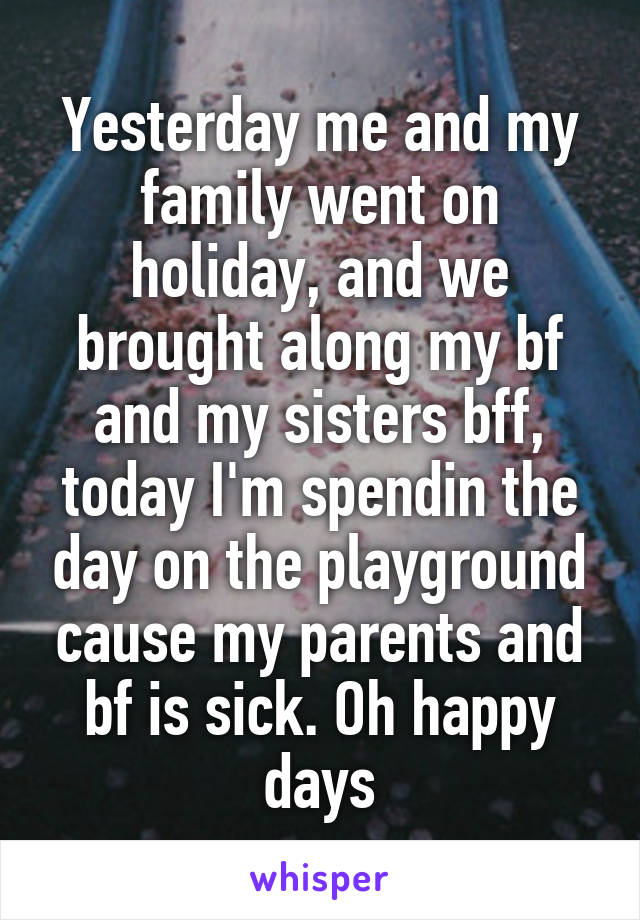 Yesterday me and my family went on holiday, and we brought along my bf and my sisters bff, today I'm spendin the day on the playground cause my parents and bf is sick. Oh happy days