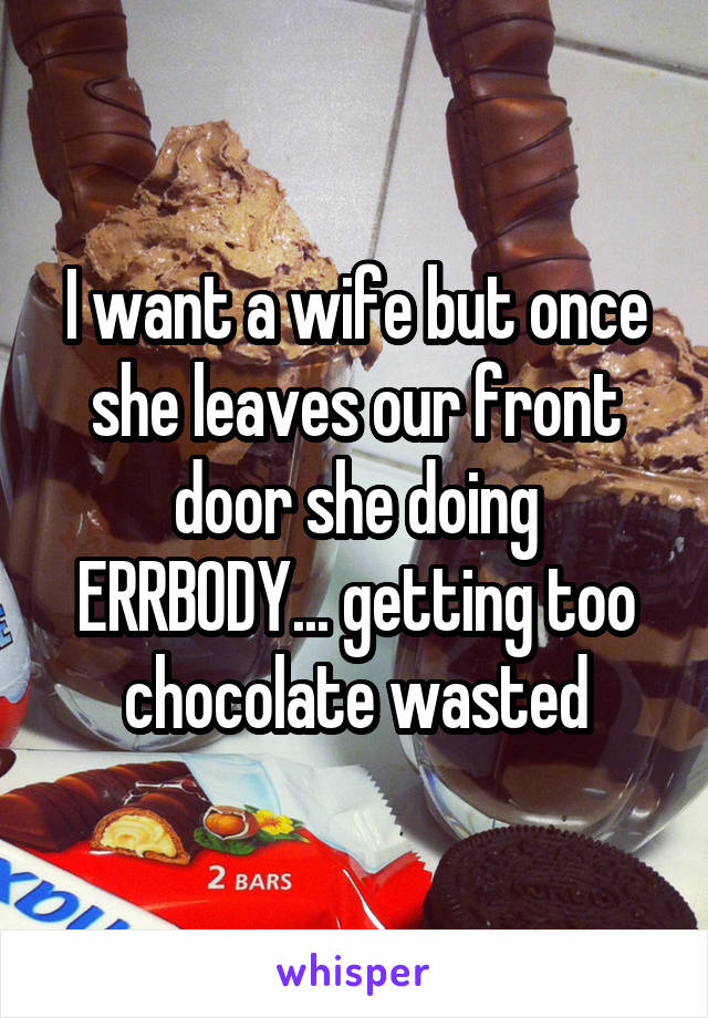 I want a wife but once she leaves our front door she doing ERRBODY... getting too chocolate wasted