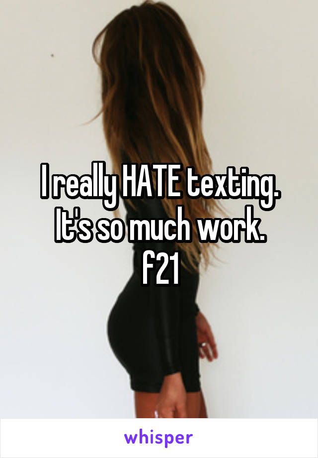 I really HATE texting. It's so much work.
f21