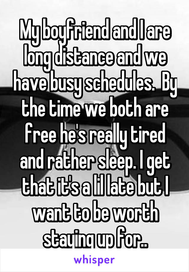 My boyfriend and I are long distance and we have busy schedules.  By the time we both are free he's really tired and rather sleep. I get that it's a lil late but I want to be worth staying up for..