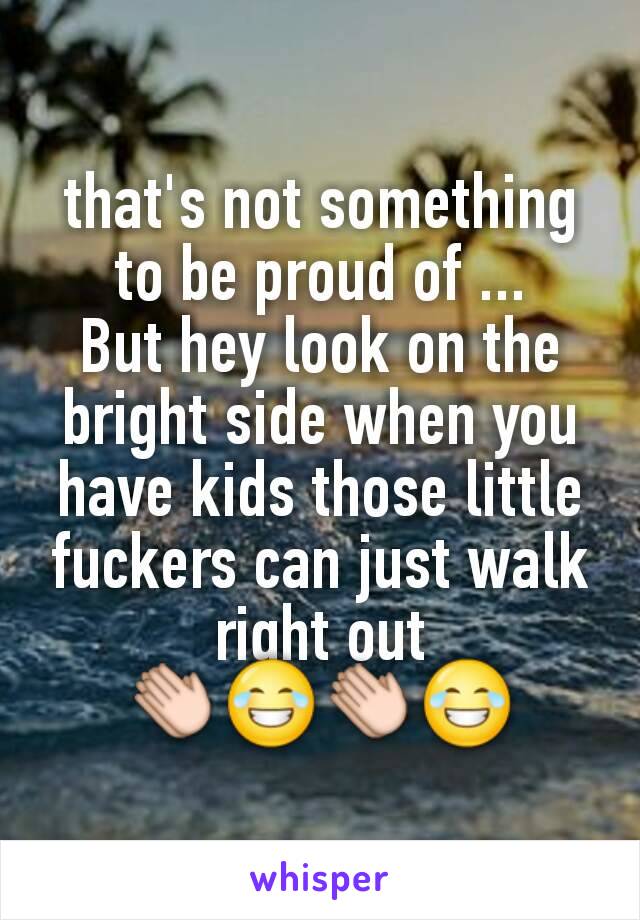 that's not something to be proud of ...
But hey look on the bright side when you have kids those little fuckers can just walk right out
👏😂👏😂
