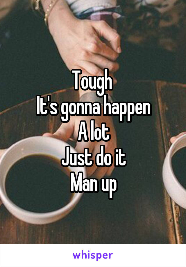 Tough 
It's gonna happen
A lot
Just do it
Man up