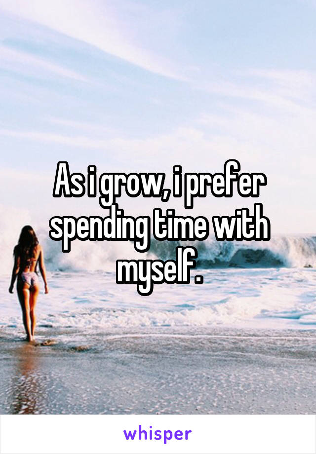 As i grow, i prefer spending time with myself.