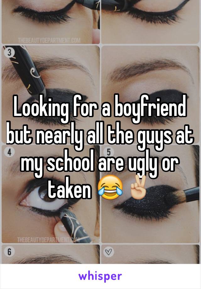 Looking for a boyfriend but nearly all the guys at my school are ugly or taken 😂✌🏼️