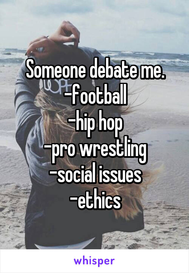 Someone debate me.
-football
-hip hop
-pro wrestling
-social issues
-ethics