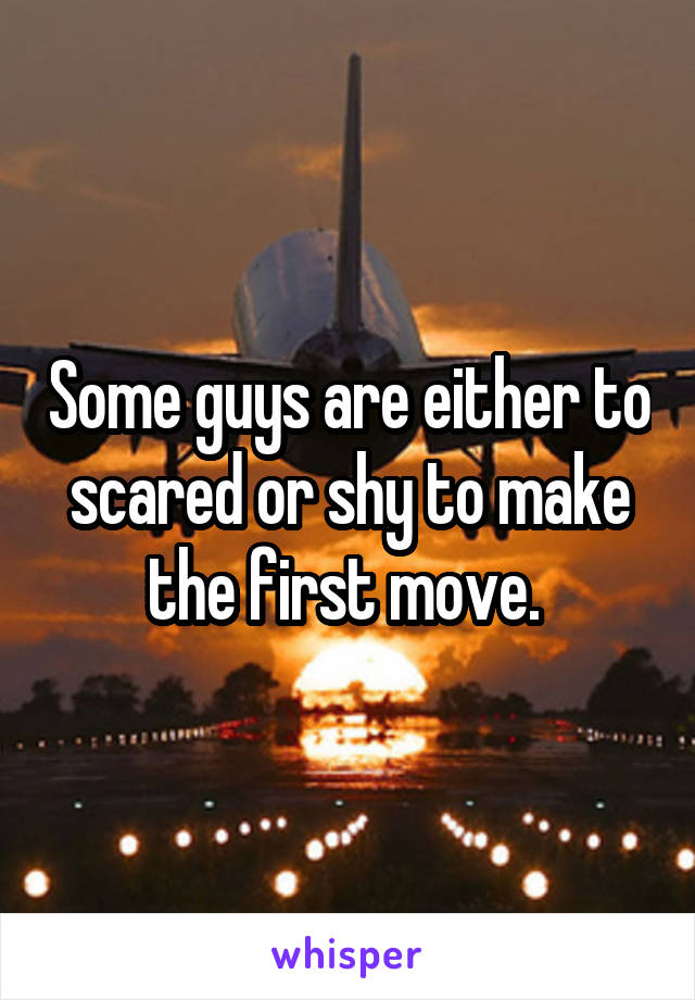 Some guys are either to scared or shy to make the first move. 