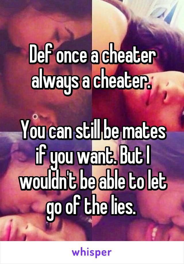 Def once a cheater always a cheater. 

You can still be mates if you want. But I wouldn't be able to let go of the lies. 