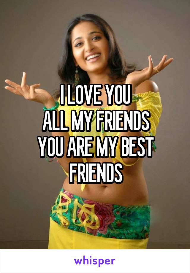 I LOVE YOU
ALL MY FRIENDS
YOU ARE MY BEST FRIENDS