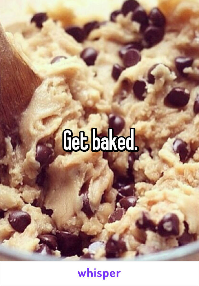 Get baked.
