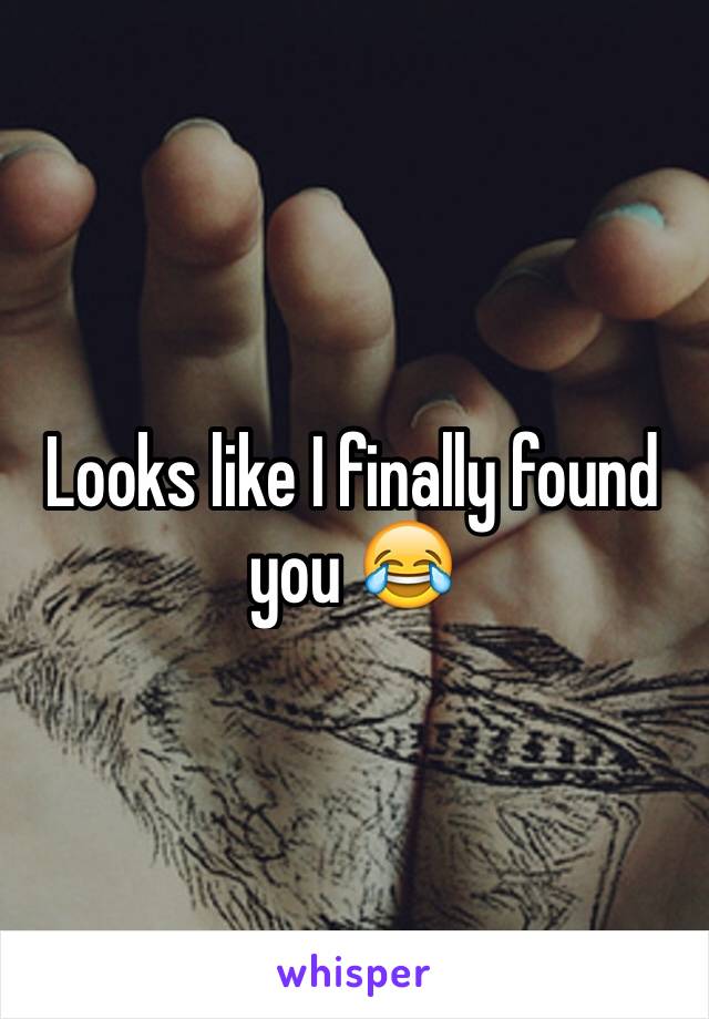 Looks like I finally found you 😂