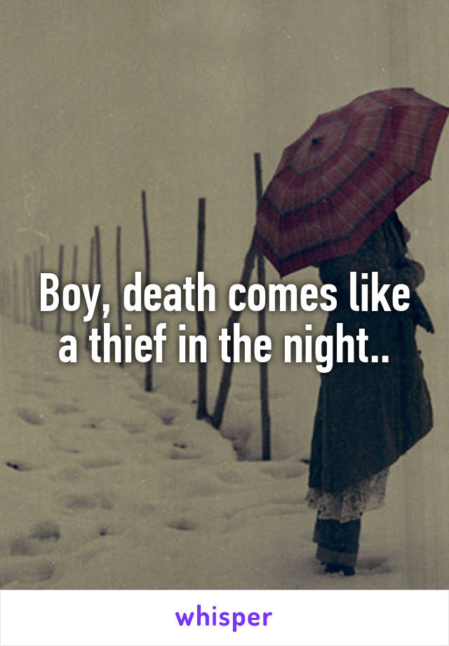 Boy, death comes like a thief in the night..