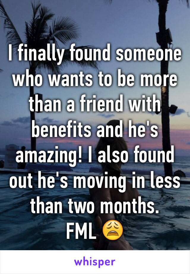I finally found someone who wants to be more than a friend with benefits and he's amazing! I also found out he's moving in less than two months.
FML 😩