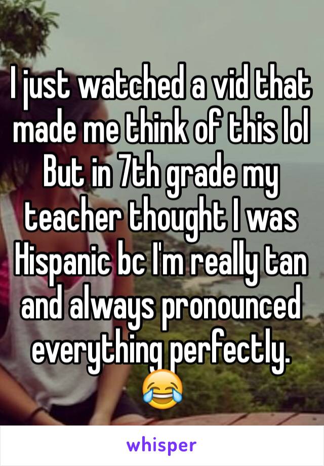 I just watched a vid that made me think of this lol But in 7th grade my teacher thought I was Hispanic bc I'm really tan and always pronounced everything perfectly. 😂