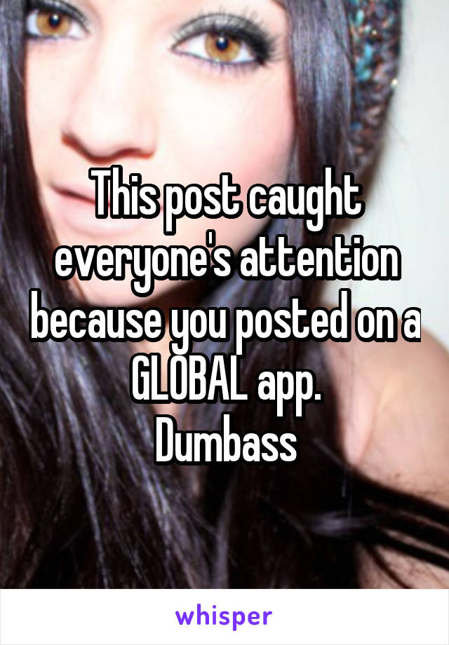This post caught everyone's attention because you posted on a GLOBAL app.
Dumbass