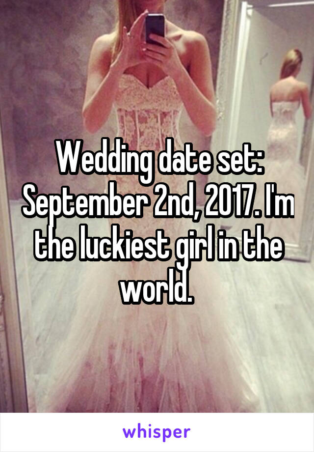 Wedding date set: September 2nd, 2017. I'm the luckiest girl in the world. 