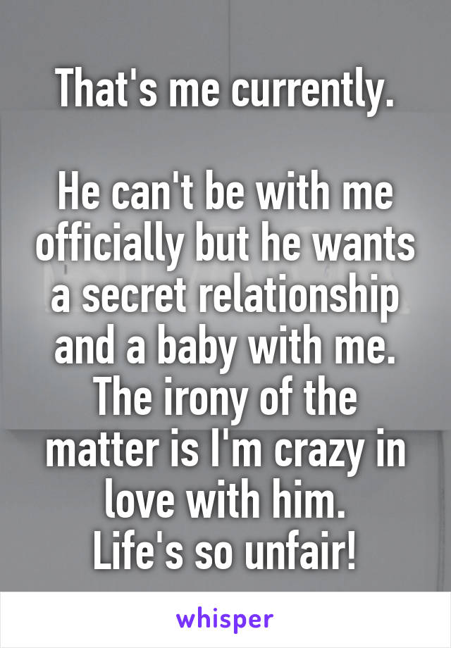 That's me currently.

He can't be with me officially but he wants a secret relationship and a baby with me.
The irony of the matter is I'm crazy in love with him.
Life's so unfair!