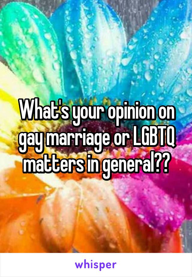 What's your opinion on gay marriage or LGBTQ matters in general??