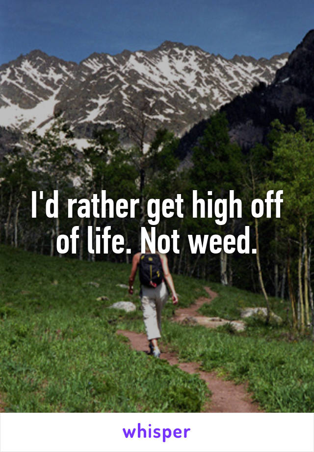 I'd rather get high off of life. Not weed.
