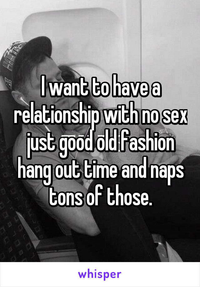 I want to have a relationship with no sex just good old fashion hang out time and naps tons of those.