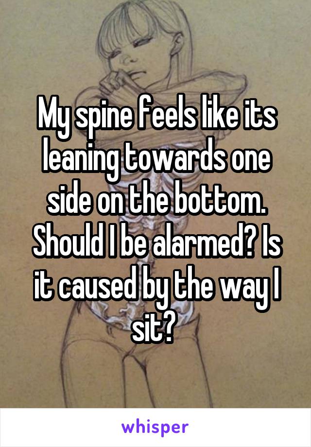 My spine feels like its leaning towards one side on the bottom. Should I be alarmed? Is it caused by the way I sit? 