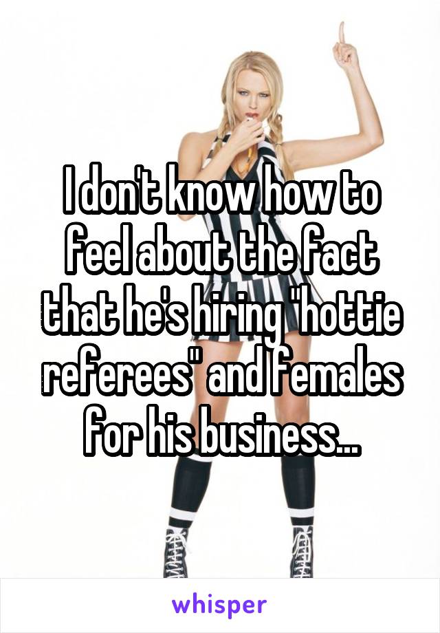 I don't know how to feel about the fact that he's hiring "hottie referees" and females for his business...
