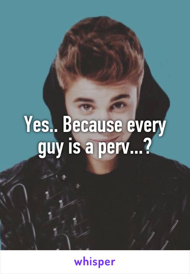 Yes.. Because every guy is a perv...?