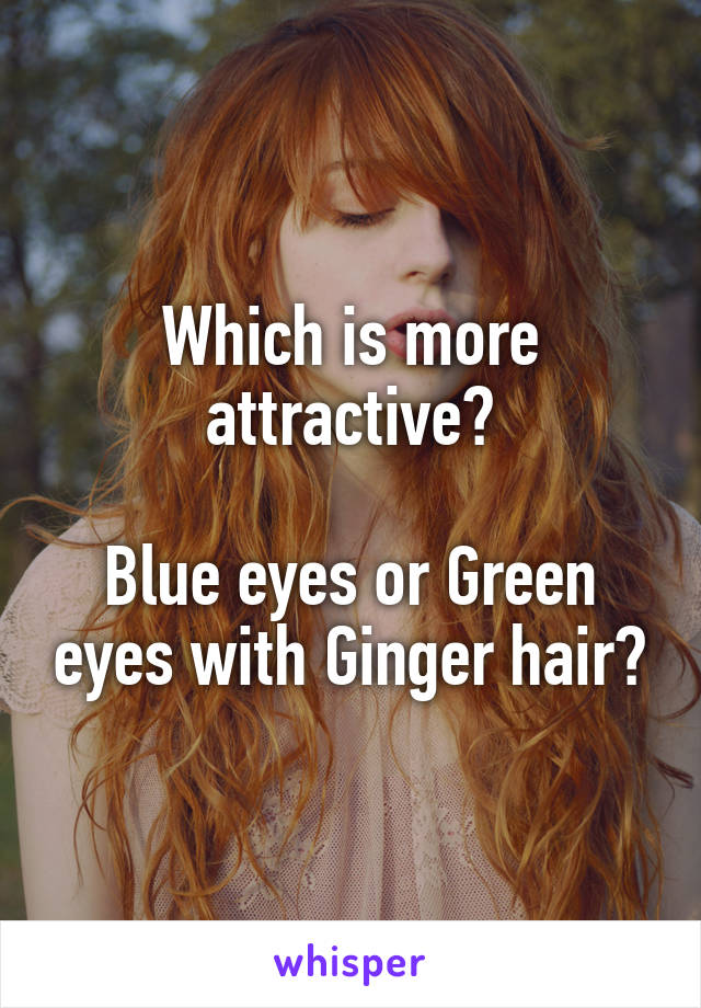 Which is more attractive?

Blue eyes or Green eyes with Ginger hair?