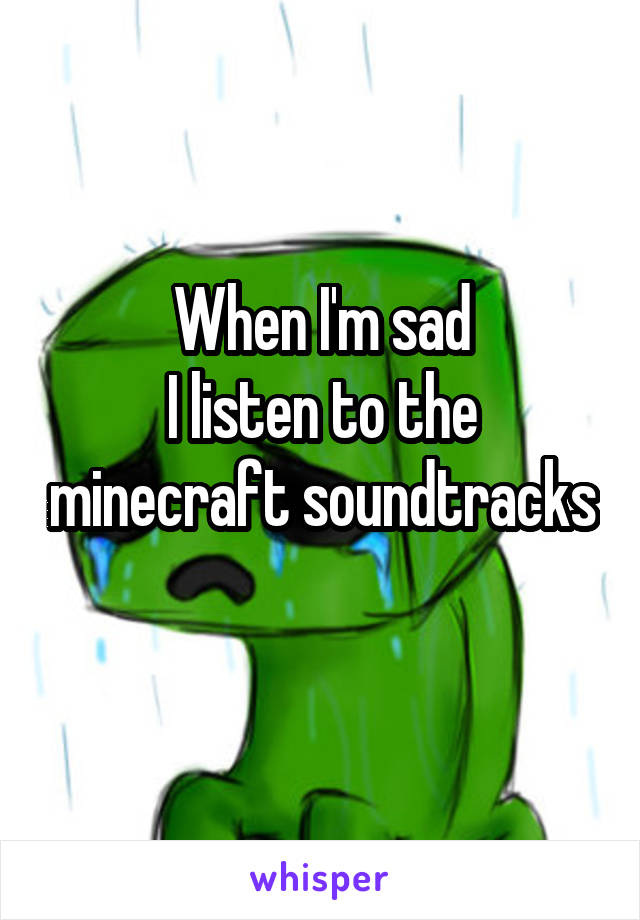 When I'm sad
I listen to the minecraft soundtracks
