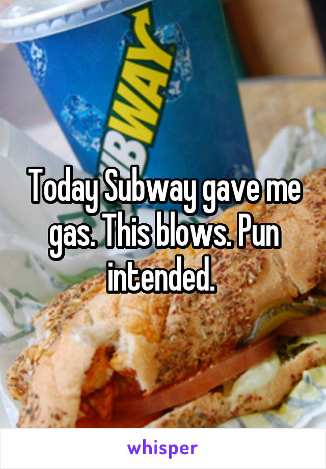 Today Subway gave me gas. This blows. Pun intended. 