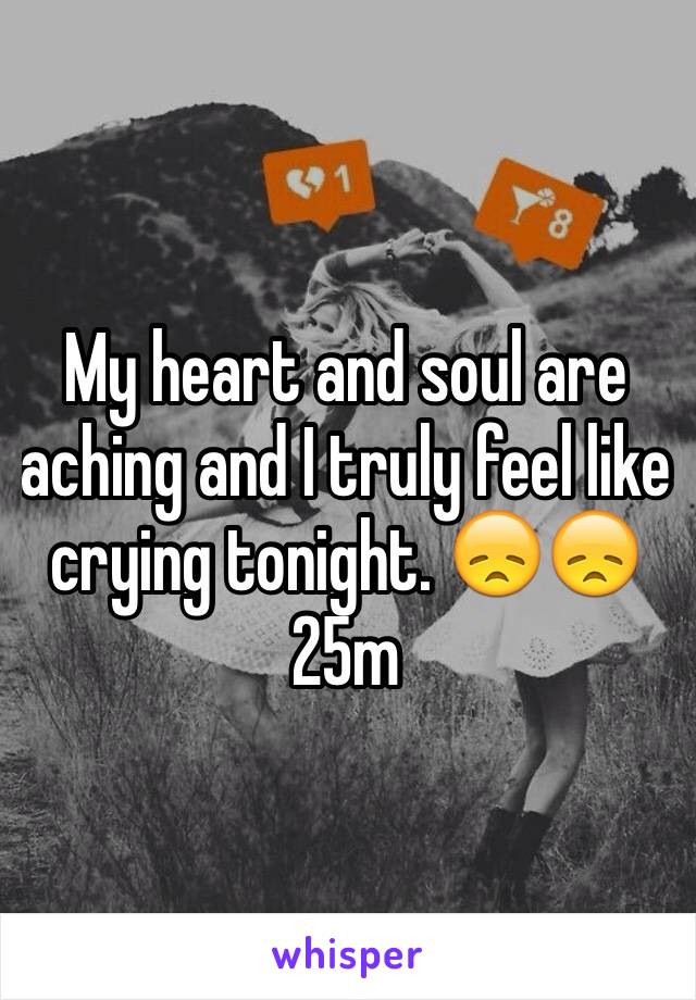 My heart and soul are aching and I truly feel like crying tonight. 😞😞25m