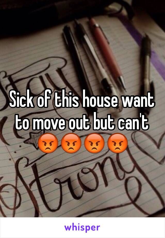 Sick of this house want to move out but can't 😡😡😡😡