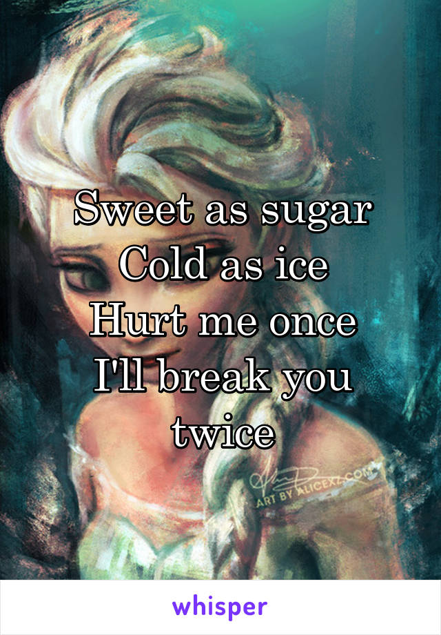 Sweet as sugar
Cold as ice
Hurt me once
I'll break you twice