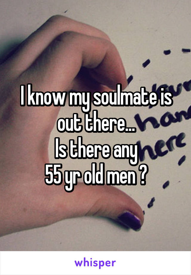 I know my soulmate is out there...
Is there any
55 yr old men ?