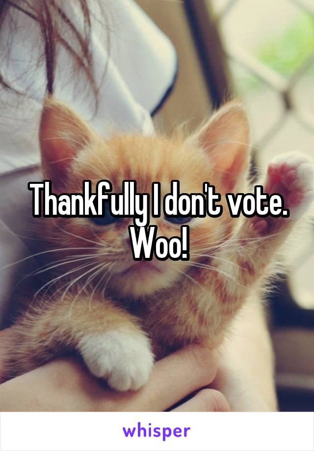 Thankfully I don't vote. Woo!