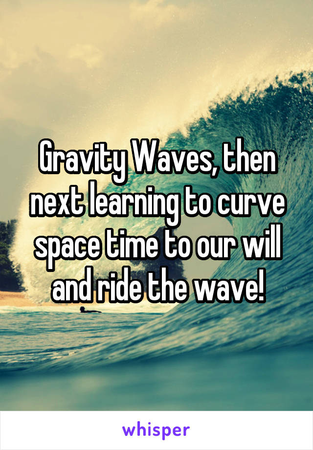 Gravity Waves, then next learning to curve space time to our will and ride the wave!
